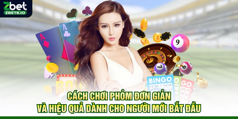 Cách Chơi Phỏm Đơn Giản Và Hiệu Quả Dành Cho Người Mới Bắt Đầu