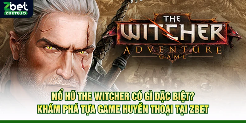 Nổ Hũ The Witcher Có Gì Đặc Biệt? Khám Phá Tựa Game Huyền Thoại Tại Zbet