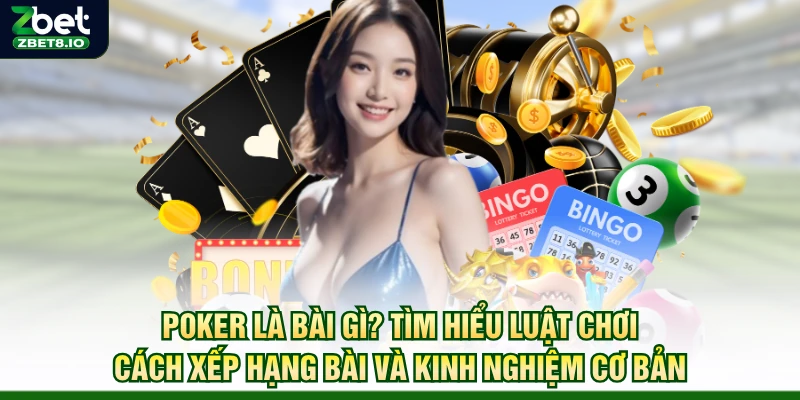 Poker Là Bài Gì? Tìm Hiểu Luật Chơi, Cách Xếp Hạng Bài Và Kinh Nghiệm Cơ Bản