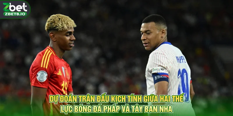 Dự đoán trận đấu kịch tính giữa hai thế lực bóng đá Pháp và Tây Ban Nha